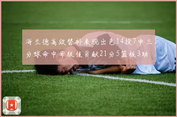 海兰德高效替补表现出色14投7中三分球命中率极佳贡献21分5篮板3助攻2抢断
