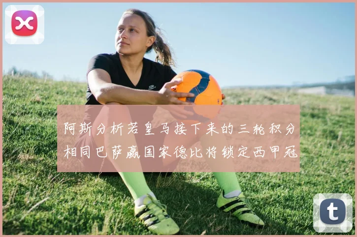 阿斯分析若皇马接下来的三轮积分相同巴萨赢国家德比将锁定西甲冠军