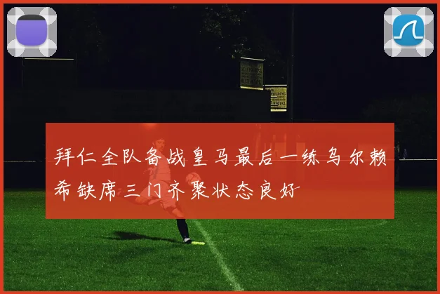拜仁全队备战皇马最后一练乌尔赖希缺席三门齐聚状态良好