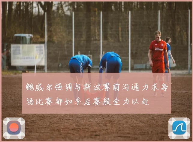 鲍威尔强调与斯波赛前沟通力求每场比赛都如季后赛般全力以赴