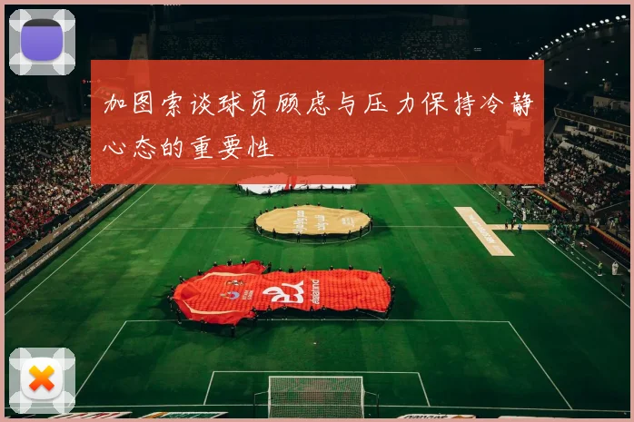 加图索谈球员顾虑与压力保持冷静心态的重要性