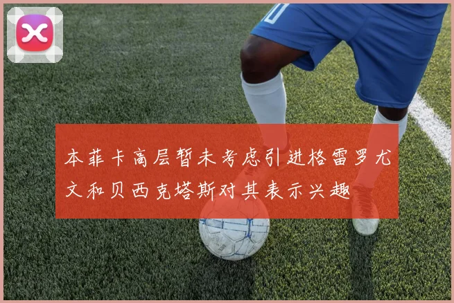 本菲卡高层暂未考虑引进格雷罗尤文和贝西克塔斯对其表示兴趣