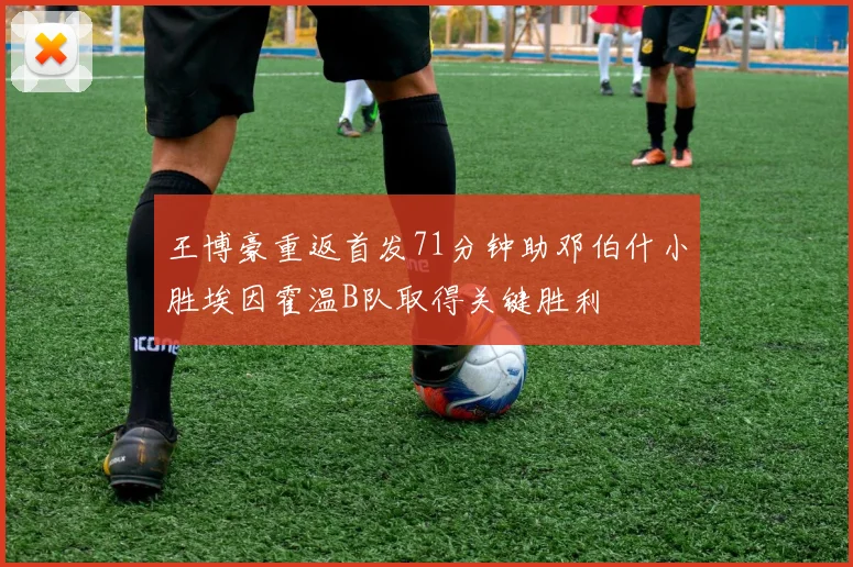 王博豪重返首发71分钟助邓伯什小胜埃因霍温B队取得关键胜利