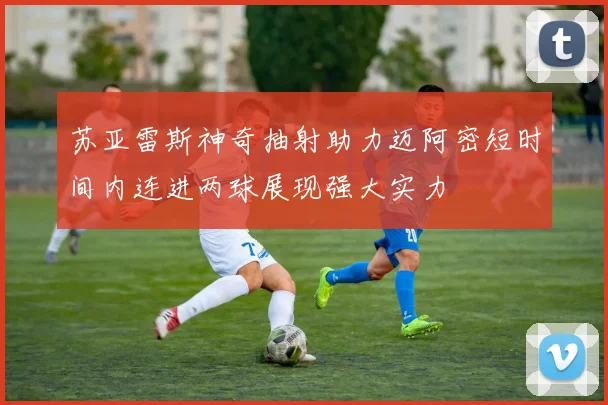 苏亚雷斯神奇抽射助力迈阿密短时间内连进两球展现强大实力