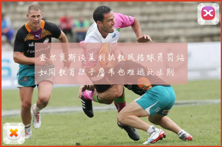查尔莫斯谈莱利执教风格球员罚站如同教育孩子詹韦也难逃此法则