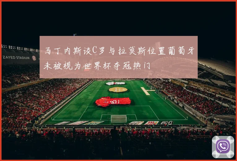 马丁内斯谈C罗与拉莫斯位置葡萄牙未被视为世界杯夺冠热门
