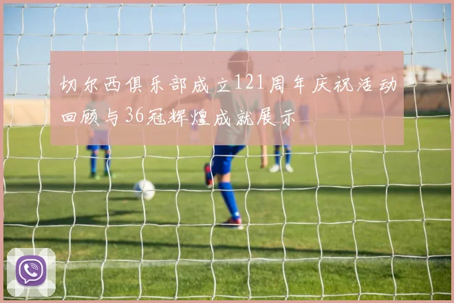 切尔西俱乐部成立121周年庆祝活动回顾与36冠辉煌成就展示