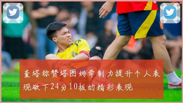 奎塔称赞塔图姆牵制力提升个人表现砍下24分10板的精彩表现