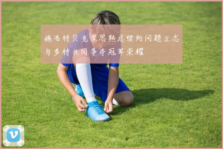 施洛特贝克深思熟虑续约问题立志与多特共同争夺冠军荣耀