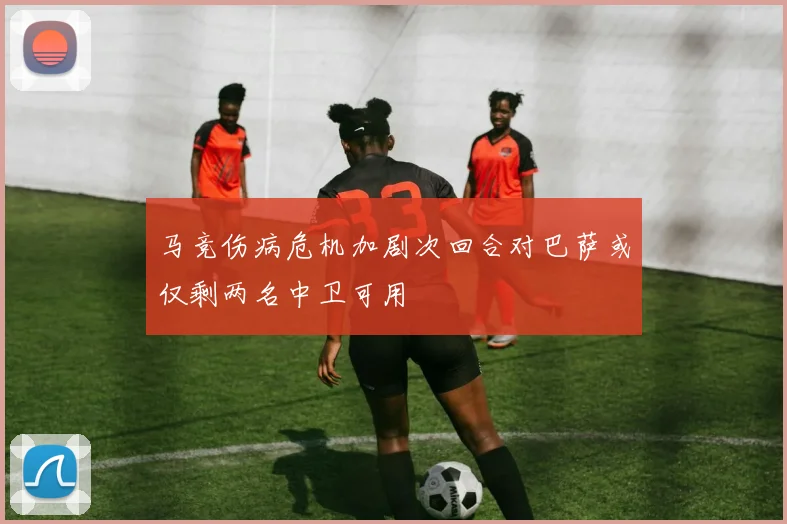 马竞伤病危机加剧次回合对巴萨或仅剩两名中卫可用