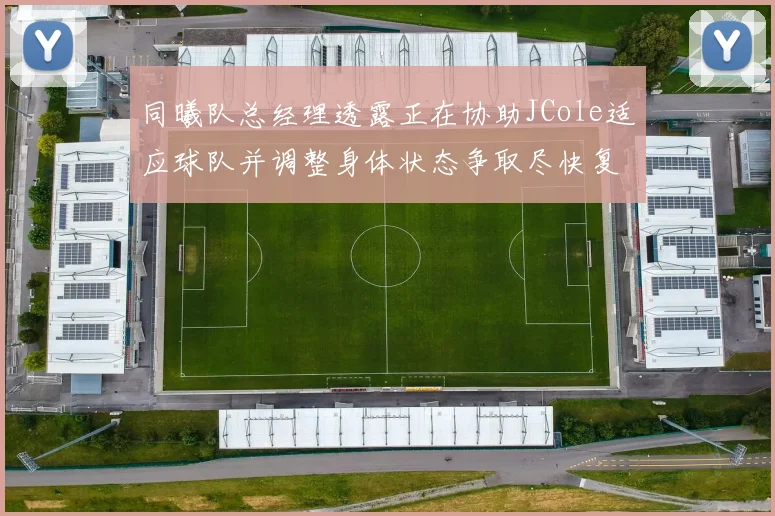同曦队总经理透露正在协助JCole适应球队并调整身体状态争取尽快复出比赛