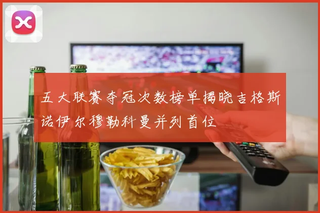 五大联赛夺冠次数榜单揭晓吉格斯诺伊尔穆勒科曼并列首位