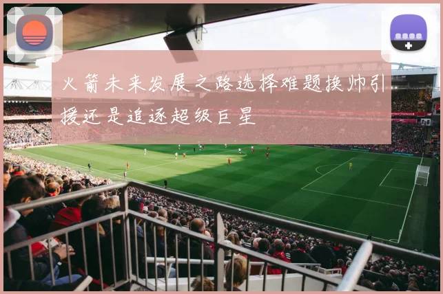火箭未来发展之路选择难题换帅引援还是追逐超级巨星