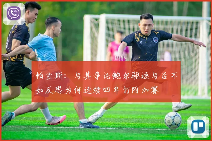 帕金斯：与其争论鲍尔驱逐与否不如反思为何连续四年打附加赛