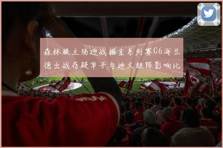 森林狼主场迎战掘金系列赛G6海兰德出战存疑华子与迪文缺阵影响比赛走势