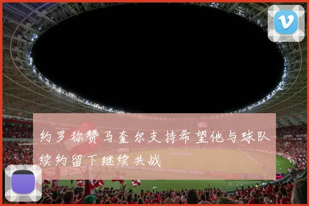 约罗称赞马奎尔支持希望他与球队续约留下继续共战