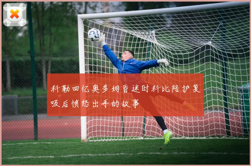 科勒回忆奥多姆昏迷时科比陪护复吸后愤怒出手的故事