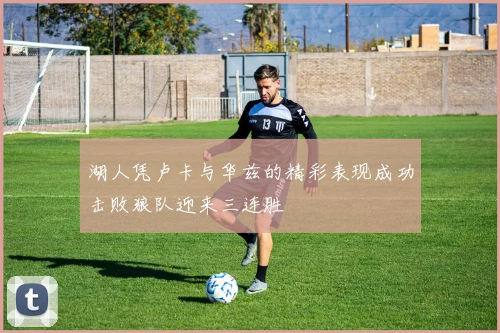 湖人凭卢卡与华兹的精彩表现成功击败狼队迎来三连胜