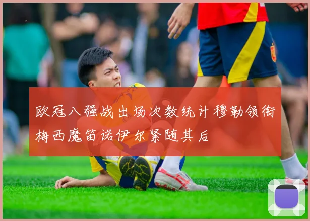 欧冠八强战出场次数统计穆勒领衔梅西魔笛诺伊尔紧随其后