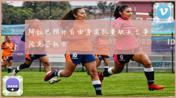 阿拉巴预计自由身离队曼联米兰争抢免签机会