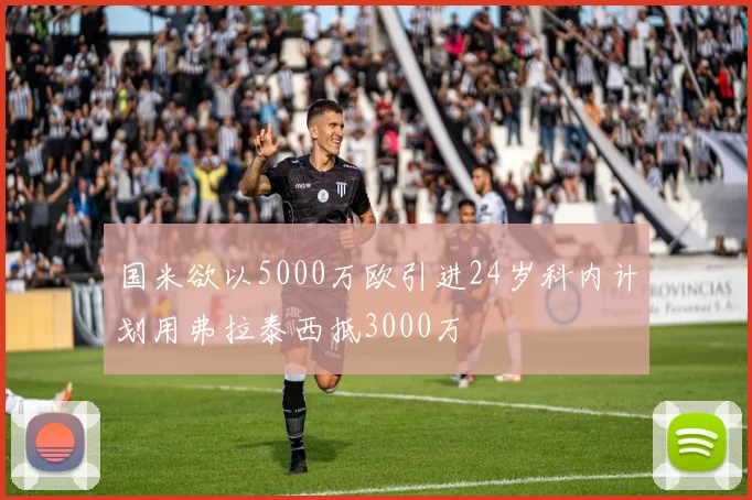 国米欲以5000万欧引进24岁科内计划用弗拉泰西抵3000万